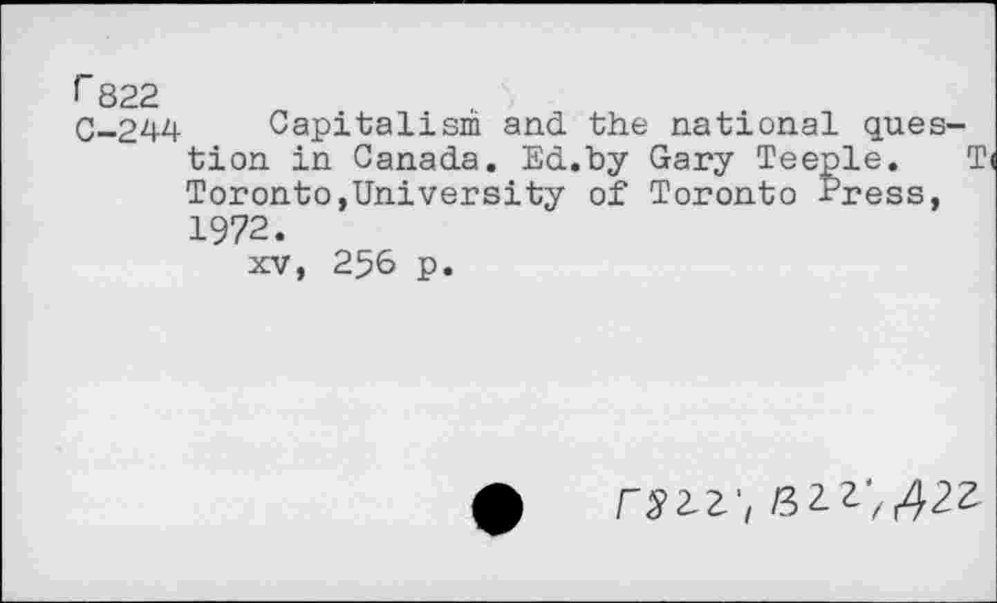 ﻿r 822
C_244 Capitalism and the national question in Canada. Ed.by Gary Teeple. Ti Toronto,University of Toronto Press, 1972.
xv, 256 p.
